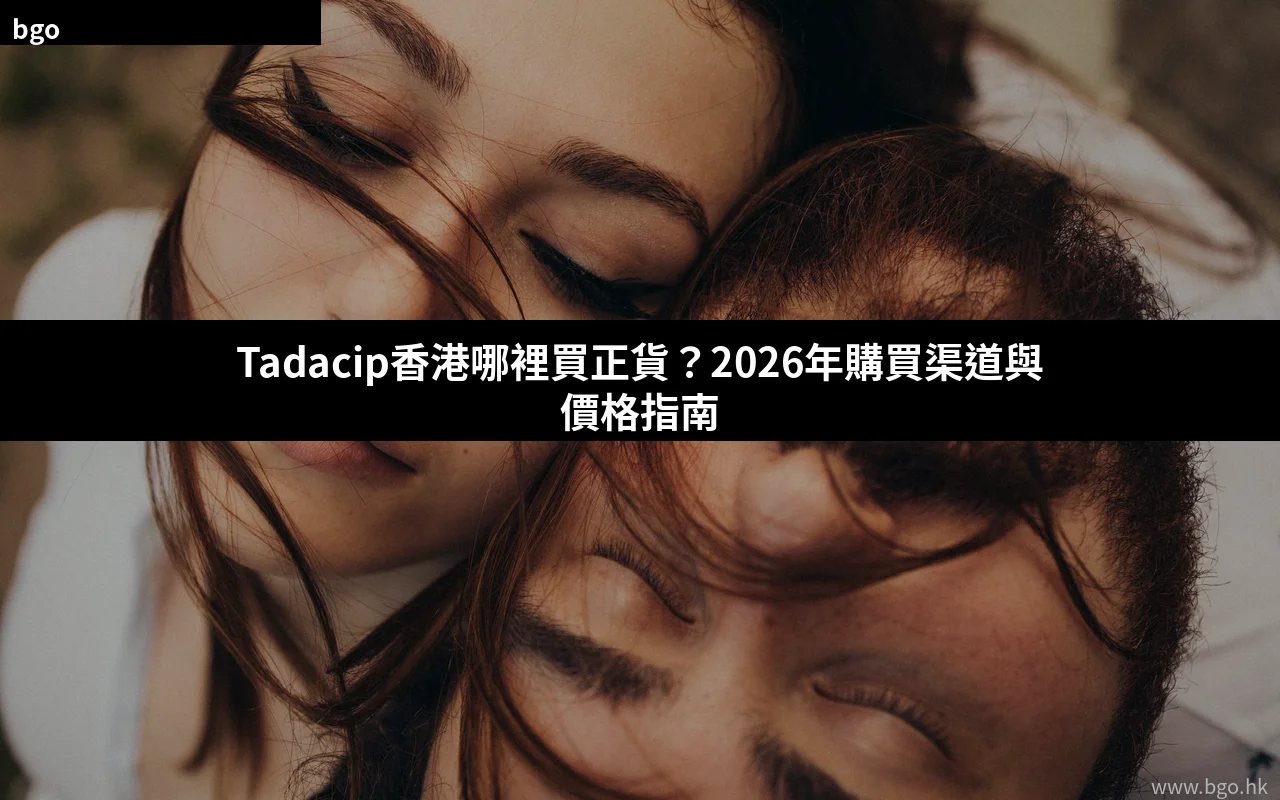 Tadacip香港購買渠道 2026年正貨指南